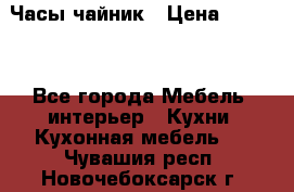 Часы-чайник › Цена ­ 3 000 - Все города Мебель, интерьер » Кухни. Кухонная мебель   . Чувашия респ.,Новочебоксарск г.